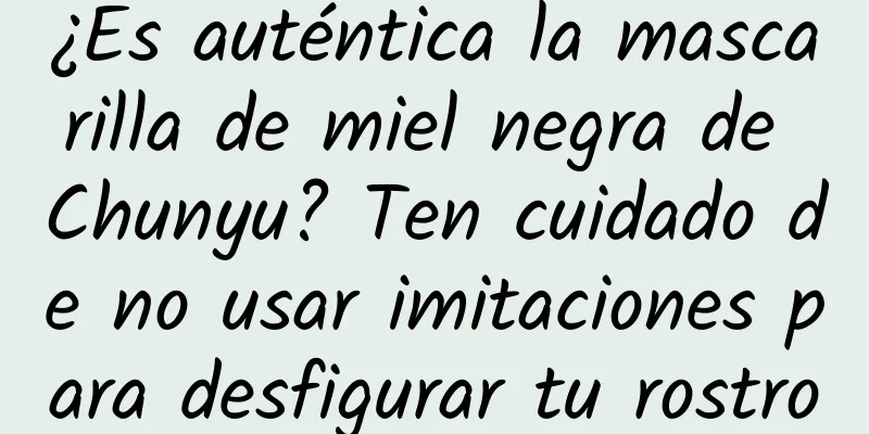 ¿Es auténtica la mascarilla de miel negra de Chunyu? Ten cuidado de no usar imitaciones para desfigurar tu rostro