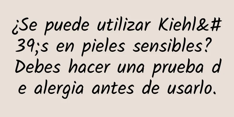 ¿Se puede utilizar Kiehl's en pieles sensibles? Debes hacer una prueba de alergia antes de usarlo.