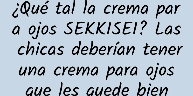 ¿Qué tal la crema para ojos SEKKISEI? Las chicas deberían tener una crema para ojos que les quede bien