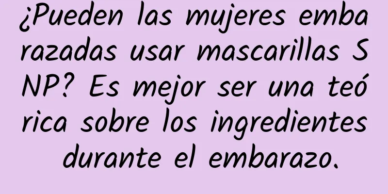 ¿Pueden las mujeres embarazadas usar mascarillas SNP? Es mejor ser una teórica sobre los ingredientes durante el embarazo.