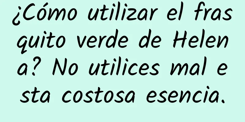 ¿Cómo utilizar el frasquito verde de Helena? No utilices mal esta costosa esencia.