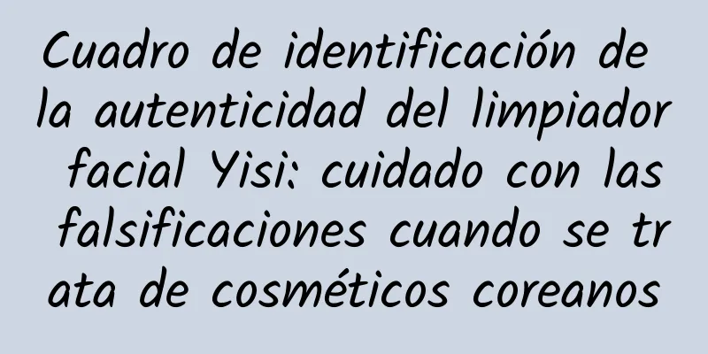 Cuadro de identificación de la autenticidad del limpiador facial Yisi: cuidado con las falsificaciones cuando se trata de cosméticos coreanos