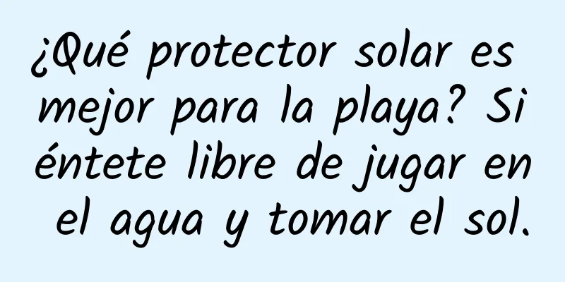 ¿Qué protector solar es mejor para la playa? Siéntete libre de jugar en el agua y tomar el sol.