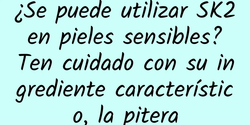 ¿Se puede utilizar SK2 en pieles sensibles? Ten cuidado con su ingrediente característico, la pitera