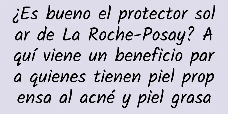 ¿Es bueno el protector solar de La Roche-Posay? Aquí viene un beneficio para quienes tienen piel propensa al acné y piel grasa