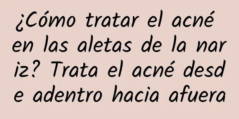 ¿Cómo tratar el acné en las aletas de la nariz? Trata el acné desde adentro hacia afuera