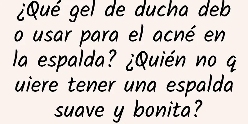 ¿Qué gel de ducha debo usar para el acné en la espalda? ¿Quién no quiere tener una espalda suave y bonita?