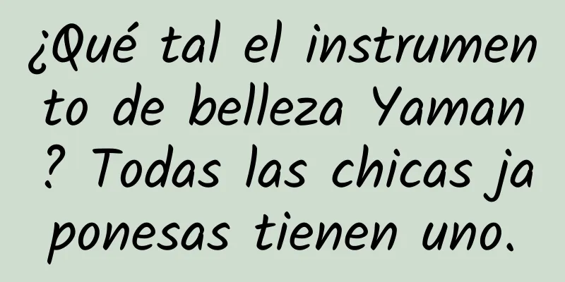 ¿Qué tal el instrumento de belleza Yaman? Todas las chicas japonesas tienen uno.