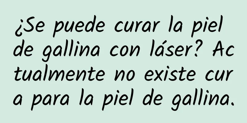 ¿Se puede curar la piel de gallina con láser? Actualmente no existe cura para la piel de gallina.