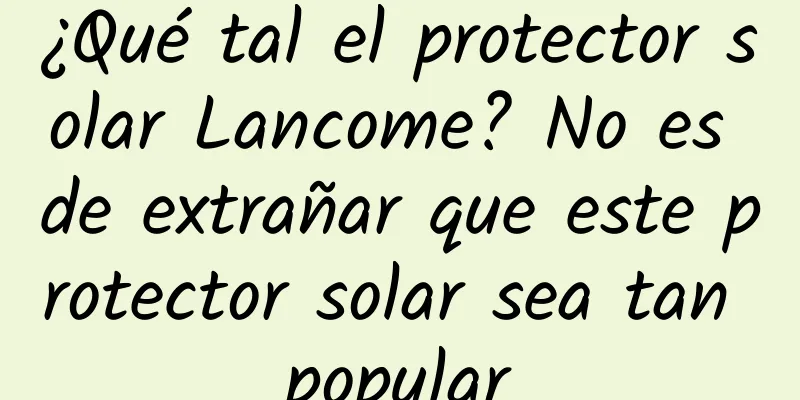 ¿Qué tal el protector solar Lancome? No es de extrañar que este protector solar sea tan popular