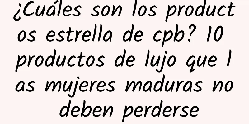 ¿Cuáles son los productos estrella de cpb? 10 productos de lujo que las mujeres maduras no deben perderse