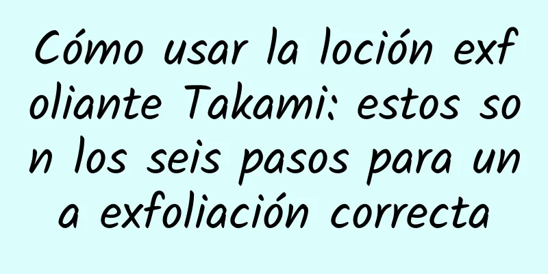 Cómo usar la loción exfoliante Takami: estos son los seis pasos para una exfoliación correcta