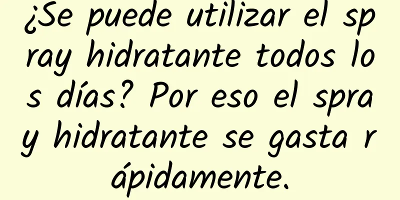 ¿Se puede utilizar el spray hidratante todos los días? Por eso el spray hidratante se gasta rápidamente.