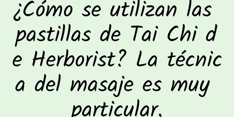 ¿Cómo se utilizan las pastillas de Tai Chi de Herborist? La técnica del masaje es muy particular.