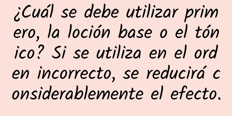 ¿Cuál se debe utilizar primero, la loción base o el tónico? Si se utiliza en el orden incorrecto, se reducirá considerablemente el efecto.