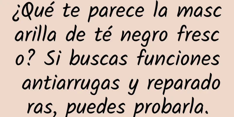 ¿Qué te parece la mascarilla de té negro fresco? Si buscas funciones antiarrugas y reparadoras, puedes probarla.