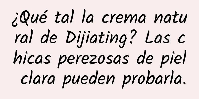 ¿Qué tal la crema natural de Dijiating? Las chicas perezosas de piel clara pueden probarla.