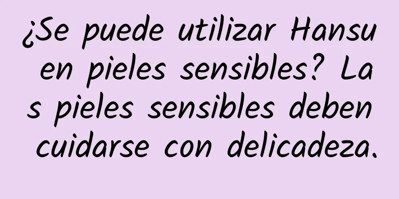 ¿Se puede utilizar Hansu en pieles sensibles? Las pieles sensibles deben cuidarse con delicadeza.