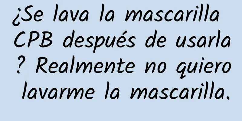 ¿Se lava la mascarilla CPB después de usarla? Realmente no quiero lavarme la mascarilla.