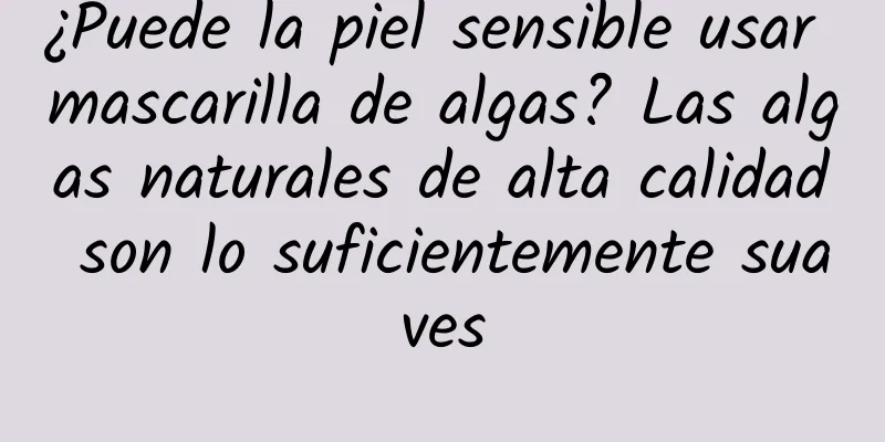 ¿Puede la piel sensible usar mascarilla de algas? Las algas naturales de alta calidad son lo suficientemente suaves