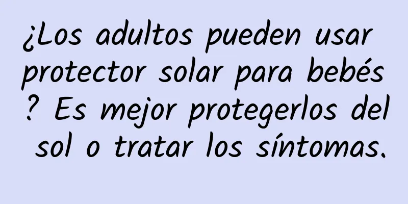 ¿Los adultos pueden usar protector solar para bebés? Es mejor protegerlos del sol o tratar los síntomas.