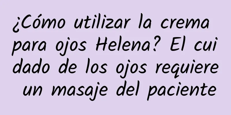 ¿Cómo utilizar la crema para ojos Helena? El cuidado de los ojos requiere un masaje del paciente