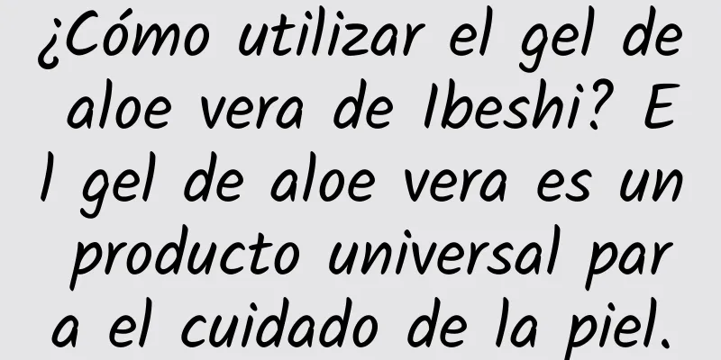 ¿Cómo utilizar el gel de aloe vera de Ibeshi? El gel de aloe vera es un producto universal para el cuidado de la piel.