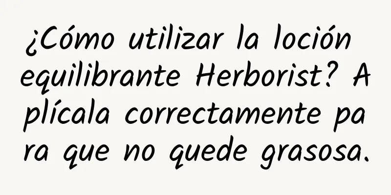 ¿Cómo utilizar la loción equilibrante Herborist? Aplícala correctamente para que no quede grasosa.