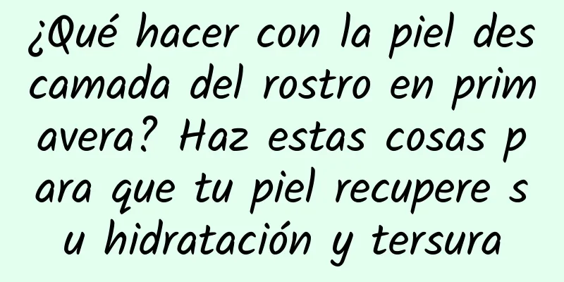 ¿Qué hacer con la piel descamada del rostro en primavera? Haz estas cosas para que tu piel recupere su hidratación y tersura