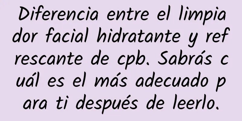 Diferencia entre el limpiador facial hidratante y refrescante de cpb. Sabrás cuál es el más adecuado para ti después de leerlo.