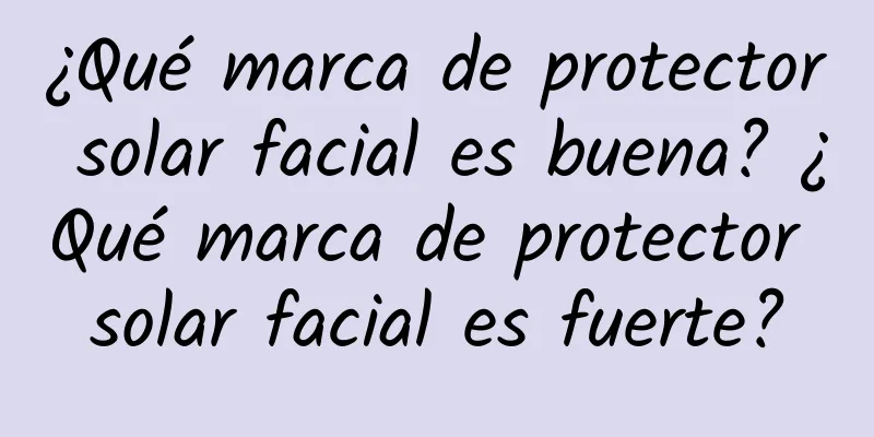 ¿Qué marca de protector solar facial es buena? ¿Qué marca de protector solar facial es fuerte?