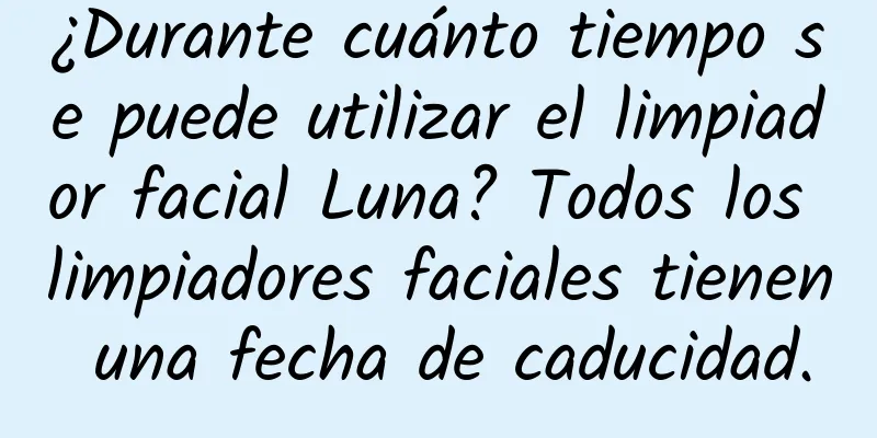 ¿Durante cuánto tiempo se puede utilizar el limpiador facial Luna? Todos los limpiadores faciales tienen una fecha de caducidad.