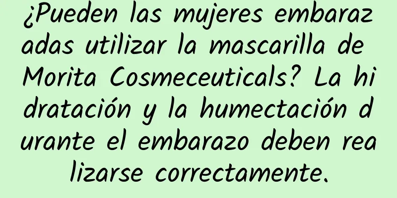 ¿Pueden las mujeres embarazadas utilizar la mascarilla de Morita Cosmeceuticals? La hidratación y la humectación durante el embarazo deben realizarse correctamente.