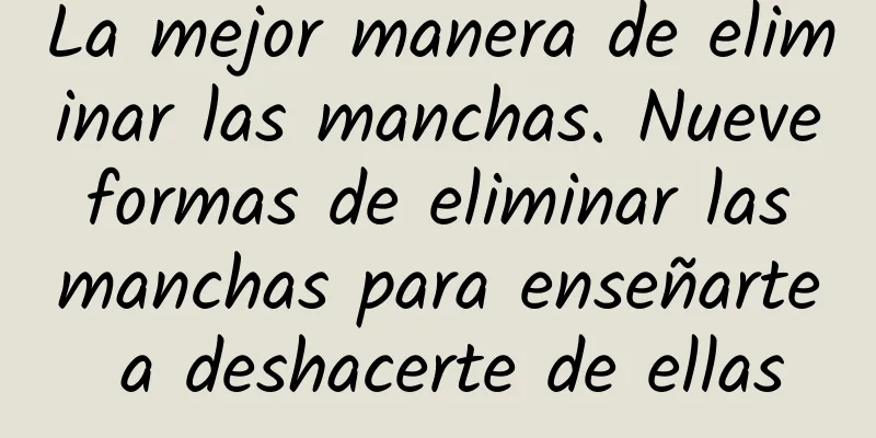 La mejor manera de eliminar las manchas. Nueve formas de eliminar las manchas para enseñarte a deshacerte de ellas