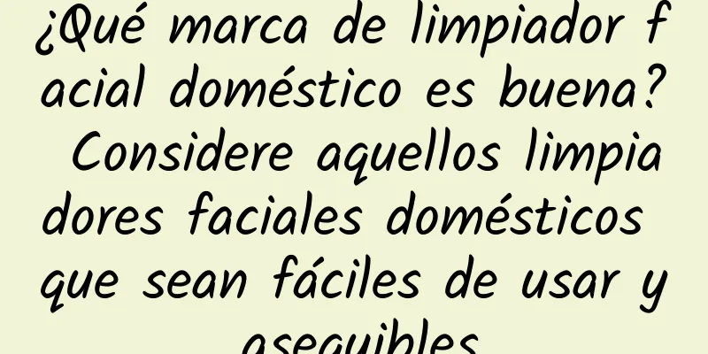 ¿Qué marca de limpiador facial doméstico es buena? Considere aquellos limpiadores faciales domésticos que sean fáciles de usar y asequibles.