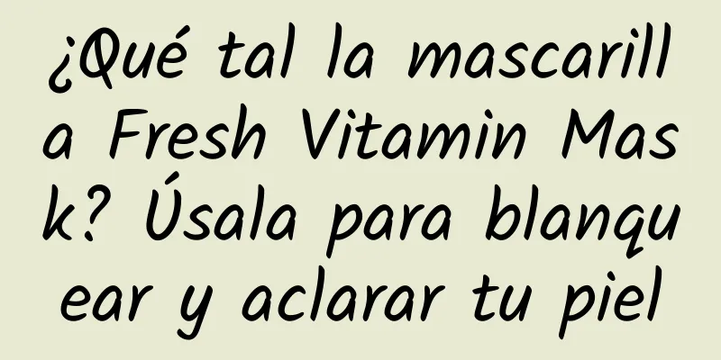 ¿Qué tal la mascarilla Fresh Vitamin Mask? Úsala para blanquear y aclarar tu piel