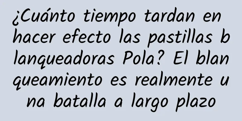 ¿Cuánto tiempo tardan en hacer efecto las pastillas blanqueadoras Pola? El blanqueamiento es realmente una batalla a largo plazo