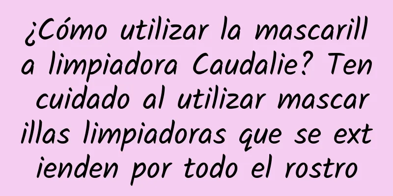 ¿Cómo utilizar la mascarilla limpiadora Caudalie? Ten cuidado al utilizar mascarillas limpiadoras que se extienden por todo el rostro