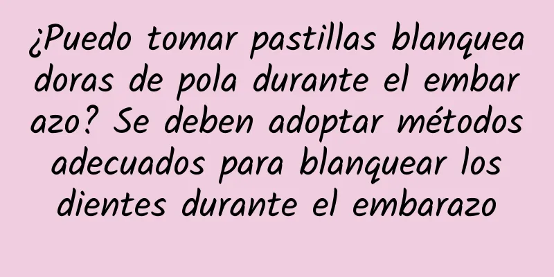 ¿Puedo tomar pastillas blanqueadoras de pola durante el embarazo? Se deben adoptar métodos adecuados para blanquear los dientes durante el embarazo