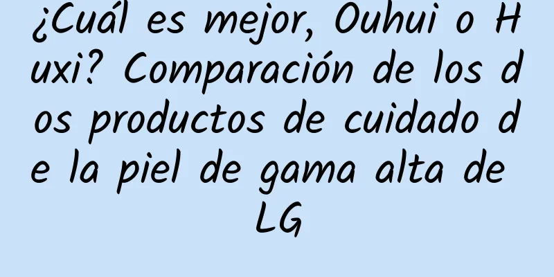 ¿Cuál es mejor, Ouhui o Huxi? Comparación de los dos productos de cuidado de la piel de gama alta de LG