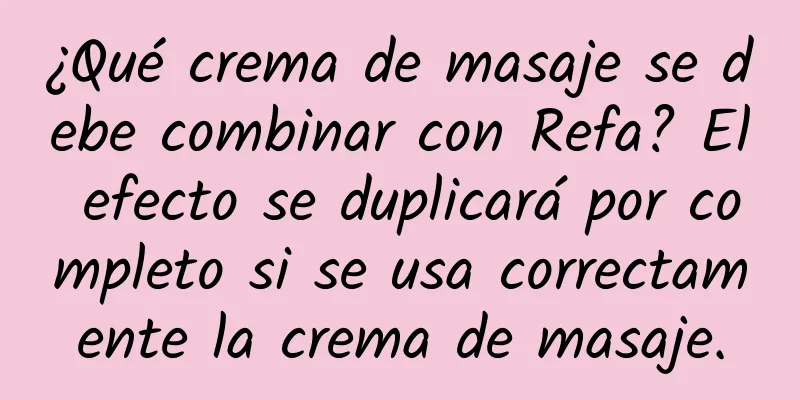 ¿Qué crema de masaje se debe combinar con Refa? El efecto se duplicará por completo si se usa correctamente la crema de masaje.