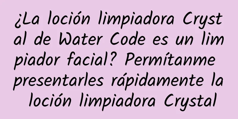 ¿La loción limpiadora Crystal de Water Code es un limpiador facial? Permítanme presentarles rápidamente la loción limpiadora Crystal