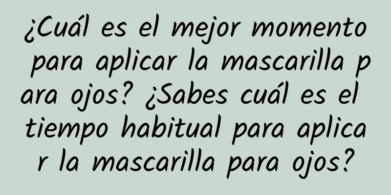 ¿Cuál es el mejor momento para aplicar la mascarilla para ojos? ¿Sabes cuál es el tiempo habitual para aplicar la mascarilla para ojos?