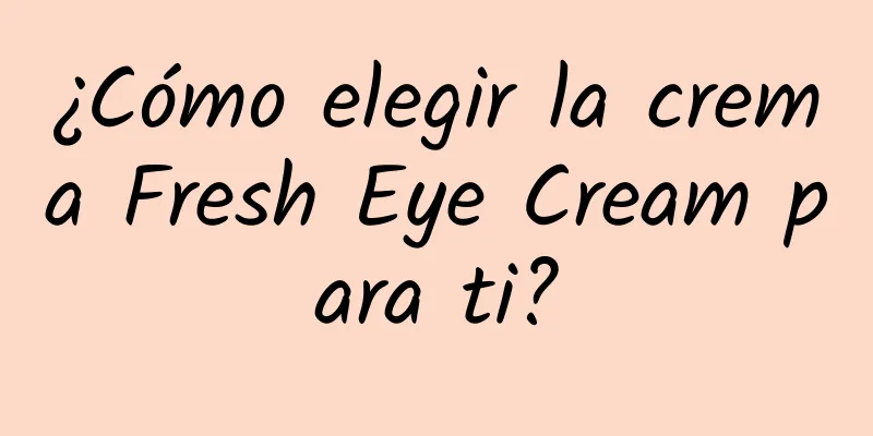 ¿Cómo elegir la crema Fresh Eye Cream para ti?