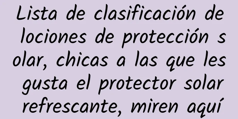 Lista de clasificación de lociones de protección solar, chicas a las que les gusta el protector solar refrescante, miren aquí