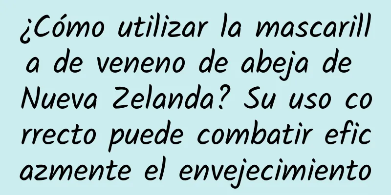 ¿Cómo utilizar la mascarilla de veneno de abeja de Nueva Zelanda? Su uso correcto puede combatir eficazmente el envejecimiento