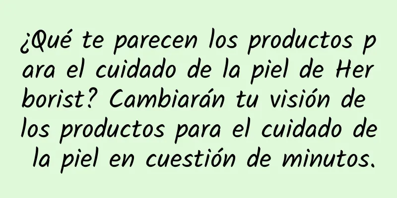 ¿Qué te parecen los productos para el cuidado de la piel de Herborist? Cambiarán tu visión de los productos para el cuidado de la piel en cuestión de minutos.