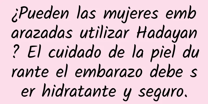 ¿Pueden las mujeres embarazadas utilizar Hadayan? El cuidado de la piel durante el embarazo debe ser hidratante y seguro.