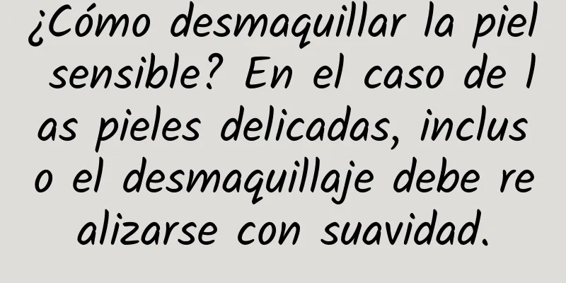 ¿Cómo desmaquillar la piel sensible? En el caso de las pieles delicadas, incluso el desmaquillaje debe realizarse con suavidad.