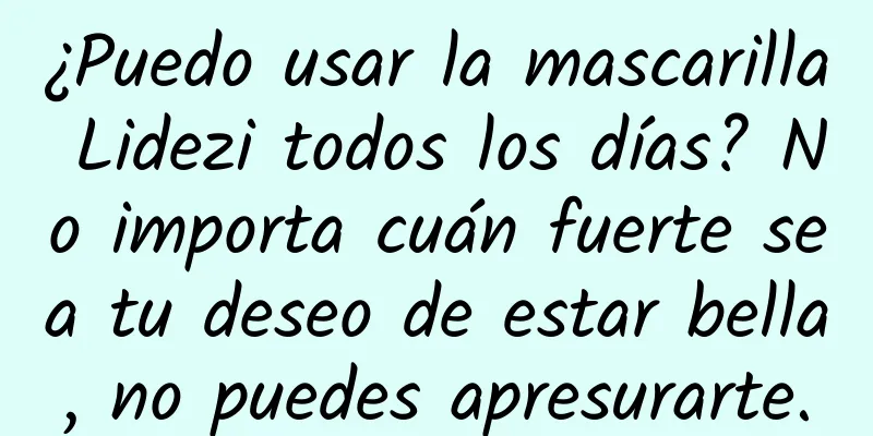 ¿Puedo usar la mascarilla Lidezi todos los días? No importa cuán fuerte sea tu deseo de estar bella, no puedes apresurarte.